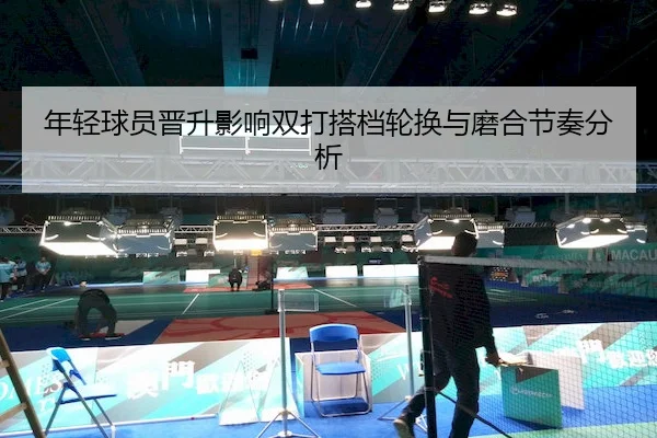 年轻球员晋升影响双打搭档轮换与磨合节奏分析